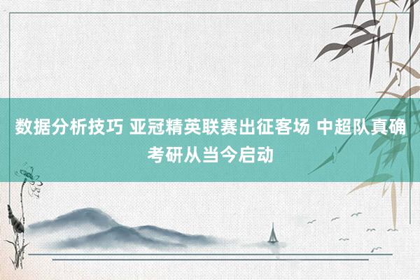 数据分析技巧 亚冠精英联赛出征客场 中超队真确考研从当今启动