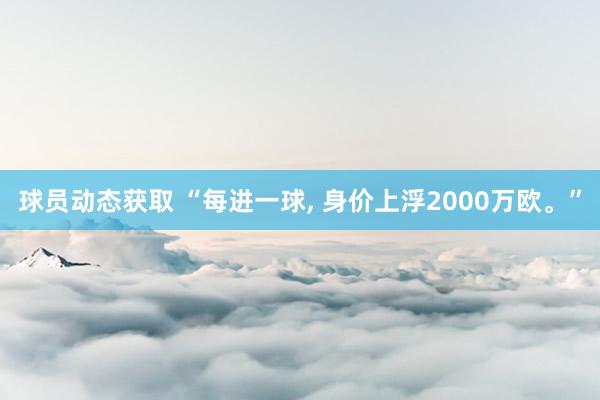 球员动态获取 “每进一球, 身价上浮2000万欧。”