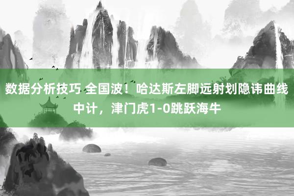 数据分析技巧 全国波！哈达斯左脚远射划隐讳曲线中计，津门虎1-0跳跃海牛