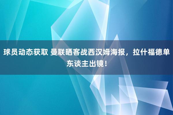 球员动态获取 曼联晒客战西汉姆海报，拉什福德单东谈主出镜！