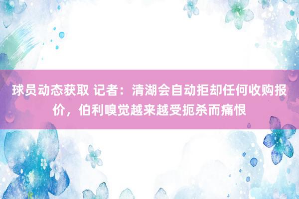 球员动态获取 记者：清湖会自动拒却任何收购报价，伯利嗅觉越来越受扼杀而痛恨