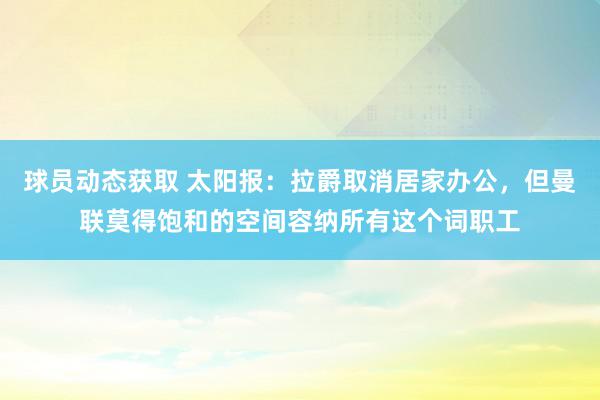 球员动态获取 太阳报：拉爵取消居家办公，但曼联莫得饱和的空间容纳所有这个词职工