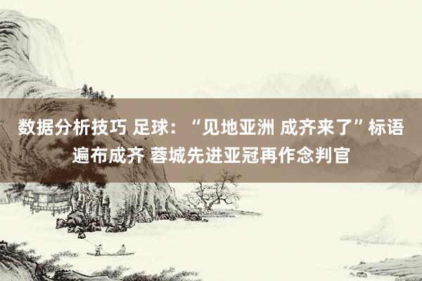 数据分析技巧 足球：“见地亚洲 成齐来了”标语遍布成齐 蓉城先进亚冠再作念判官