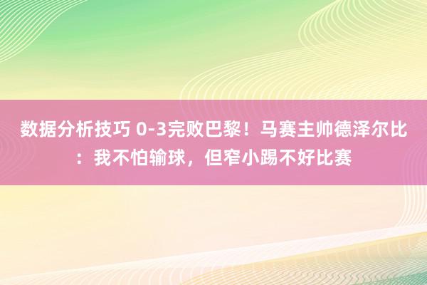 数据分析技巧 0-3完败巴黎！马赛主帅德泽尔比：我不怕输球，但窄小踢不好比赛