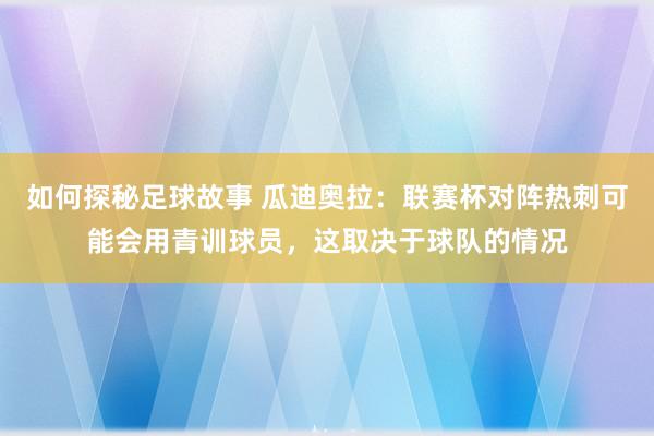 如何探秘足球故事 瓜迪奥拉：联赛杯对阵热刺可能会用青训球员，这取决于球队的情况