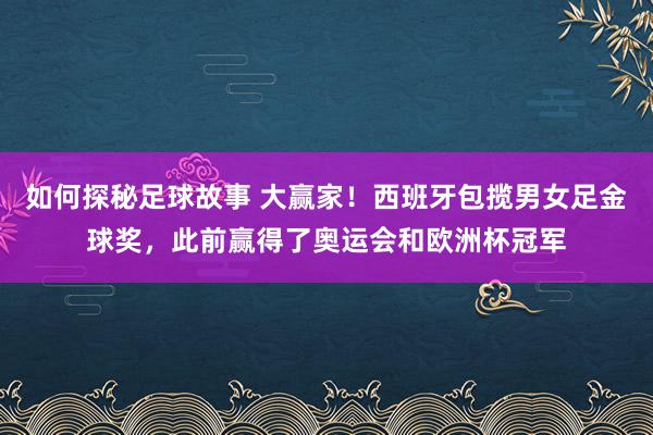 如何探秘足球故事 大赢家！西班牙包揽男女足金球奖，此前赢得了奥运会和欧洲杯冠军