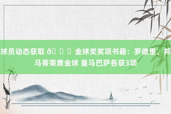 球员动态获取 🎉金球奖奖项书籍：罗德里、邦马蒂荣膺金球 皇马巴萨各获3项