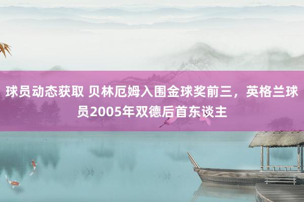 球员动态获取 贝林厄姆入围金球奖前三，英格兰球员2005年双德后首东谈主