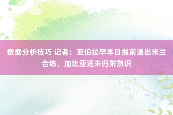 数据分析技巧 记者：亚伯拉罕本日提前退出米兰合练，加比亚还未归附熟识