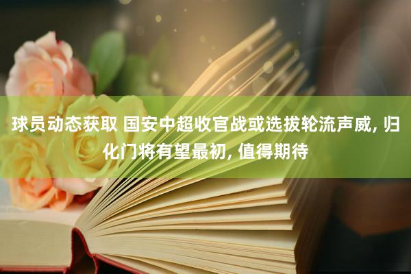 球员动态获取 国安中超收官战或选拔轮流声威, 归化门将有望最初, 值得期待