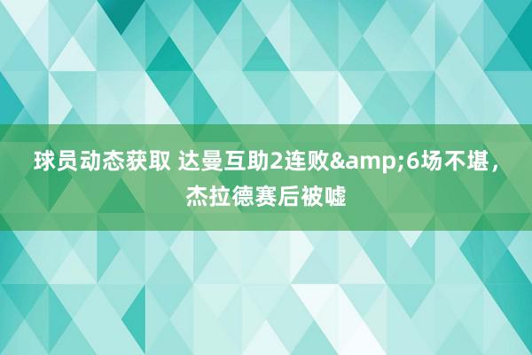 球员动态获取 达曼互助2连败&6场不堪，杰拉德赛后被嘘