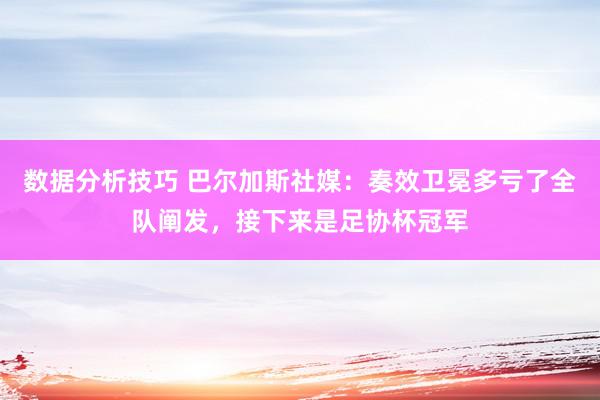 数据分析技巧 巴尔加斯社媒：奏效卫冕多亏了全队阐发，接下来是足协杯冠军