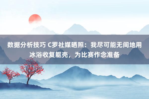 数据分析技巧 C罗社媒晒照：我尽可能无间地用冰浴收复躯壳，为比赛作念准备