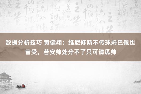 数据分析技巧 黄健翔：维尼修斯不传球姆巴佩也曾受，若安帅处分不了只可请瓜帅