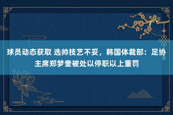 球员动态获取 选帅技艺不妥，韩国体裁部：足协主席郑梦奎被处以停职以上重罚