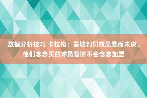 数据分析技巧 卡拉格：曼城判罚效果悬而未决，他们念念买的球员暂时不会念念加盟