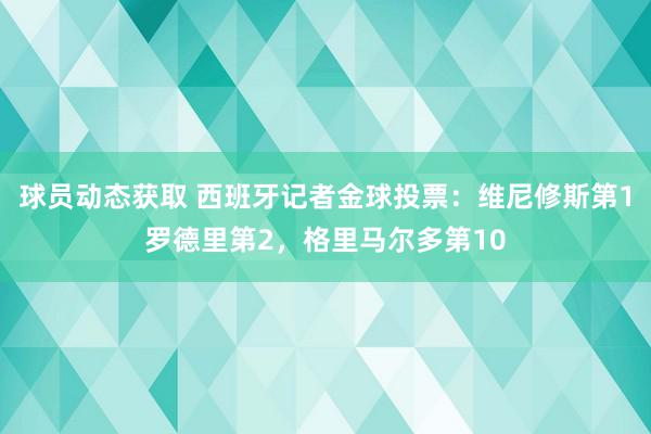 球员动态获取 西班牙记者金球投票：维尼修斯第1罗德里第2，格里马尔多第10