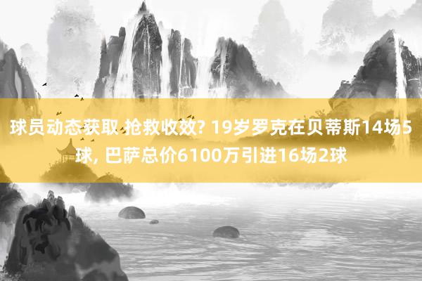 球员动态获取 抢救收效? 19岁罗克在贝蒂斯14场5球, 巴萨总价6100万引进16场2球