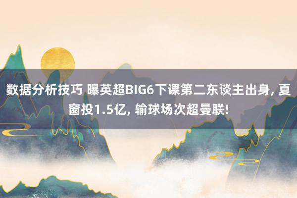 数据分析技巧 曝英超BIG6下课第二东谈主出身, 夏窗投1.5亿, 输球场次超曼联!