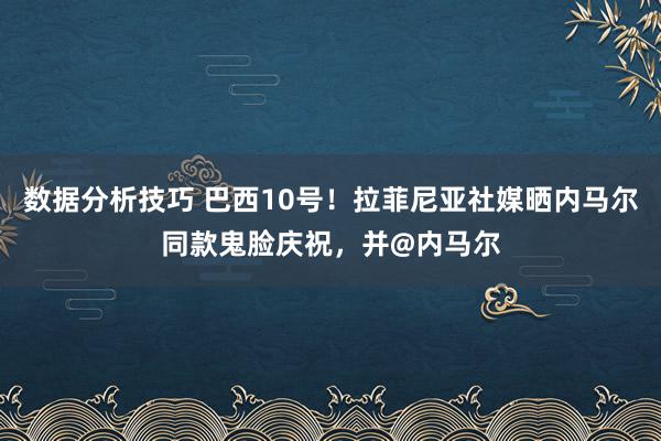 数据分析技巧 巴西10号！拉菲尼亚社媒晒内马尔同款鬼脸庆祝，并@内马尔