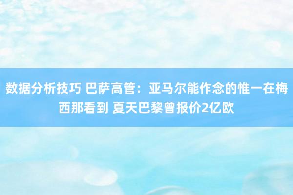 数据分析技巧 巴萨高管：亚马尔能作念的惟一在梅西那看到 夏天巴黎曾报价2亿欧