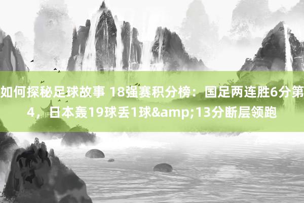 如何探秘足球故事 18强赛积分榜：国足两连胜6分第4，日本轰19球丢1球&13分断层领跑