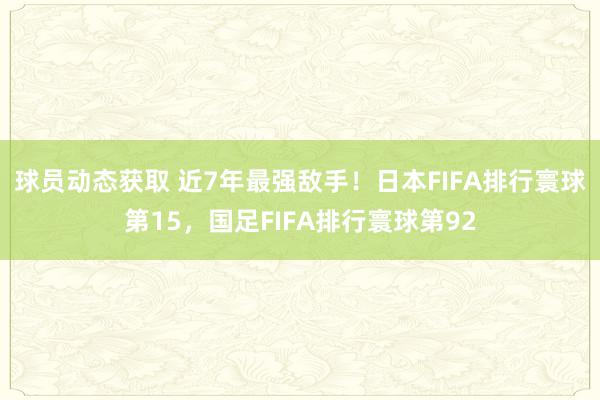 球员动态获取 近7年最强敌手！日本FIFA排行寰球第15，国足FIFA排行寰球第92