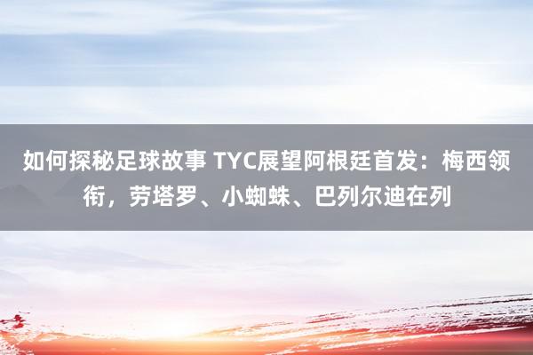 如何探秘足球故事 TYC展望阿根廷首发：梅西领衔，劳塔罗、小蜘蛛、巴列尔迪在列