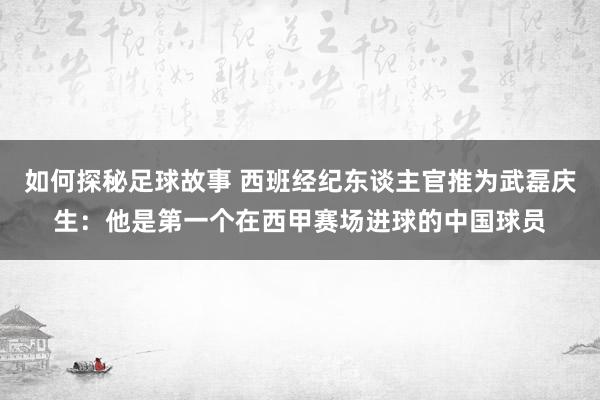 如何探秘足球故事 西班经纪东谈主官推为武磊庆生：他是第一个在西甲赛场进球的中国球员