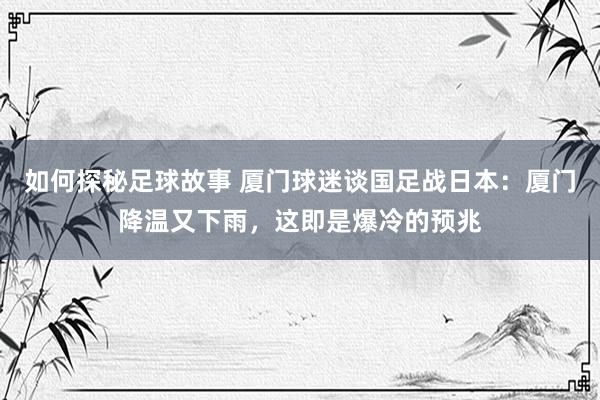 如何探秘足球故事 厦门球迷谈国足战日本：厦门降温又下雨，这即是爆冷的预兆