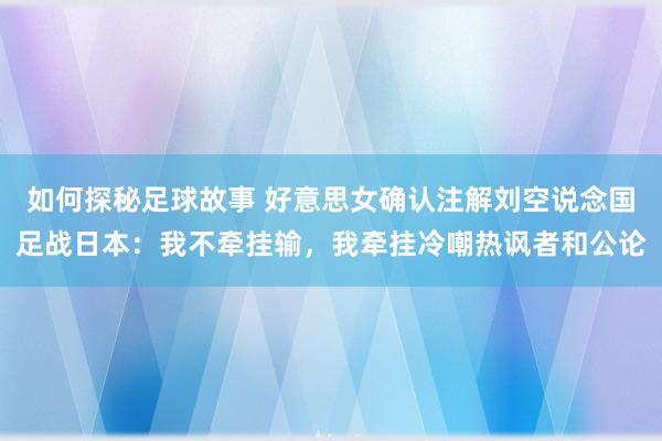 如何探秘足球故事 好意思女确认注解刘空说念国足战日本：我不牵挂输，我牵挂冷嘲热讽者和公论