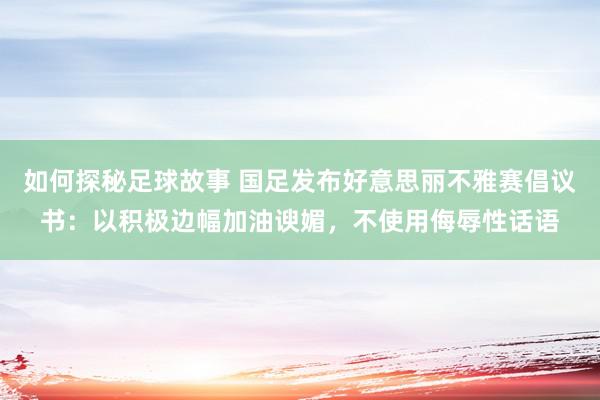 如何探秘足球故事 国足发布好意思丽不雅赛倡议书：以积极边幅加油谀媚，不使用侮辱性话语