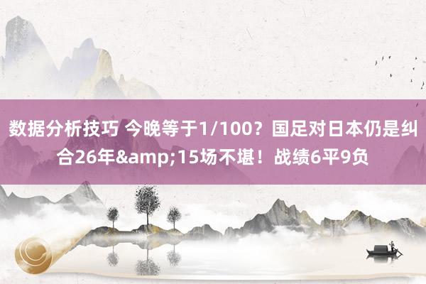 数据分析技巧 今晚等于1/100？国足对日本仍是纠合26年&15场不堪！战绩6平9负