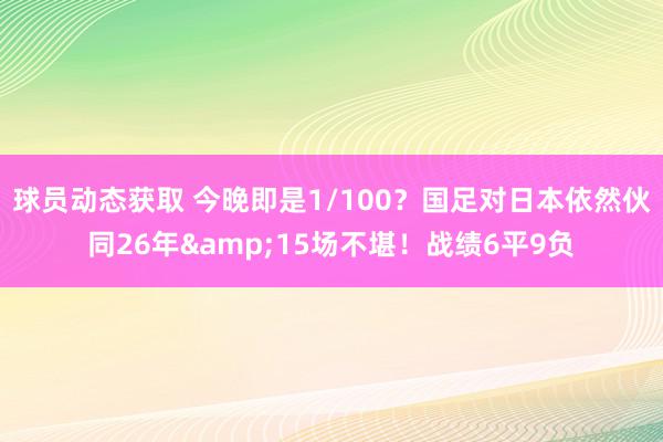 球员动态获取 今晚即是1/100？国足对日本依然伙同26年&15场不堪！战绩6平9负