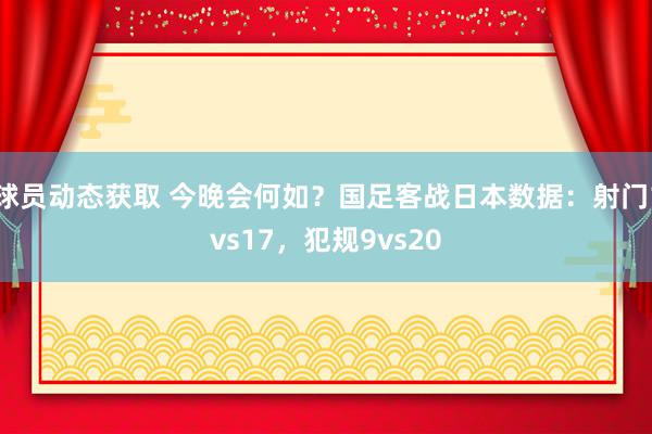 球员动态获取 今晚会何如？国足客战日本数据：射门1vs17，犯规9vs20