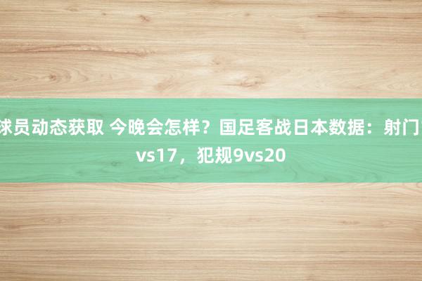 球员动态获取 今晚会怎样？国足客战日本数据：射门1vs17，犯规9vs20