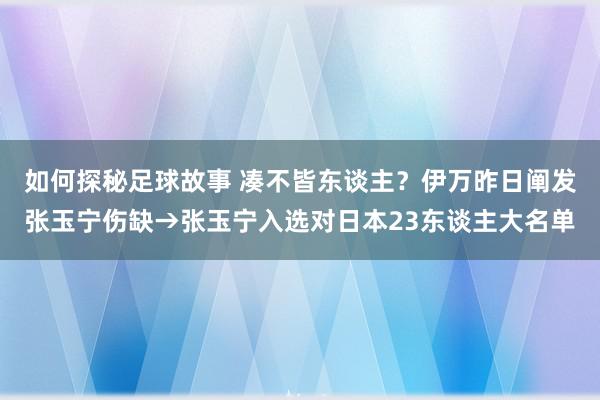 如何探秘足球故事 凑不皆东谈主？伊万昨日阐发张玉宁伤缺→张玉宁入选对日本23东谈主大名单