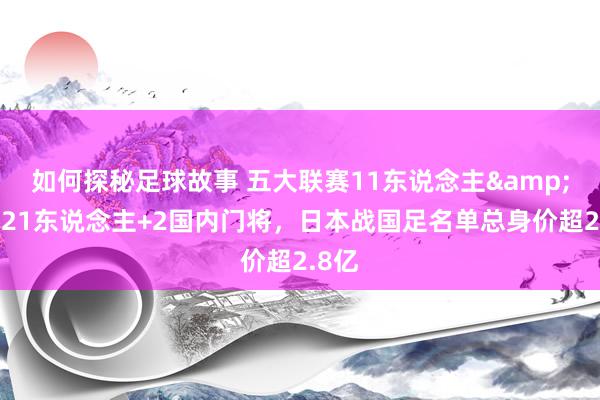 如何探秘足球故事 五大联赛11东说念主&旅欧21东说念主+2国内门将，日本战国足名单总身价超2.8亿