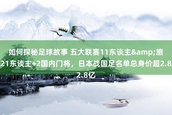 如何探秘足球故事 五大联赛11东谈主&旅欧21东谈主+2国内门将，日本战国足名单总身价超2.8亿