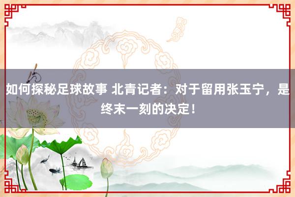 如何探秘足球故事 北青记者：对于留用张玉宁，是终末一刻的决定！