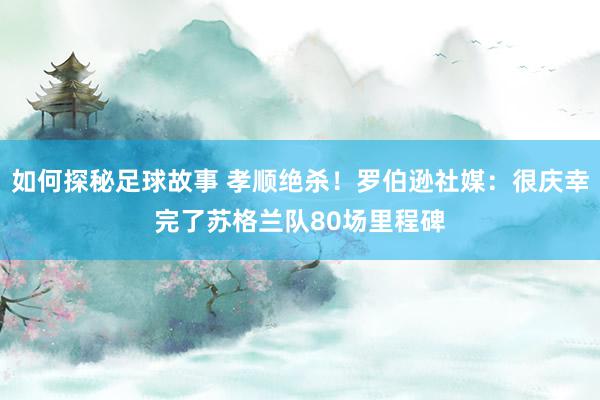 如何探秘足球故事 孝顺绝杀！罗伯逊社媒：很庆幸完了苏格兰队80场里程碑