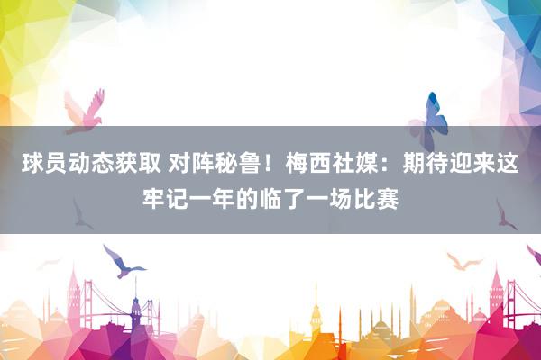 球员动态获取 对阵秘鲁！梅西社媒：期待迎来这牢记一年的临了一场比赛