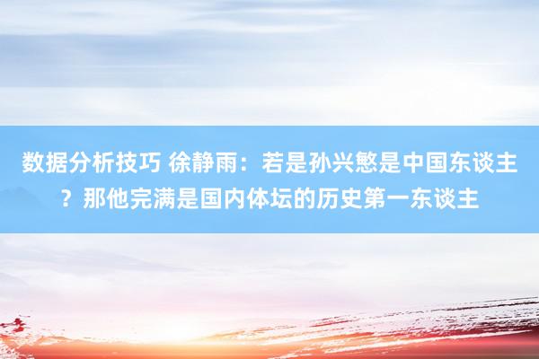 数据分析技巧 徐静雨：若是孙兴慜是中国东谈主？那他完满是国内体坛的历史第一东谈主