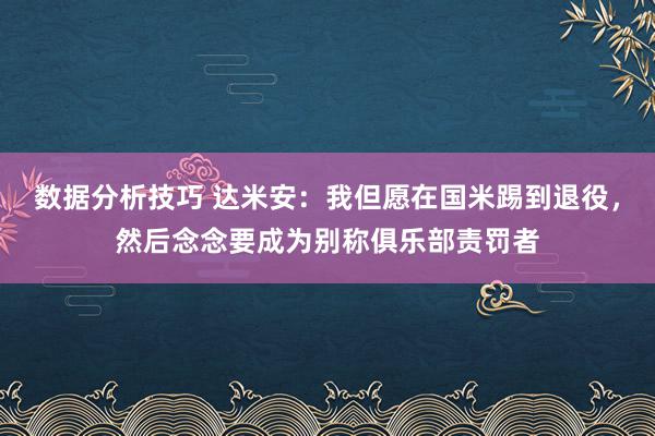 数据分析技巧 达米安：我但愿在国米踢到退役，然后念念要成为别称俱乐部责罚者