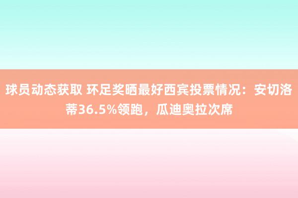 球员动态获取 环足奖晒最好西宾投票情况：安切洛蒂36.5%领跑，瓜迪奥拉次席