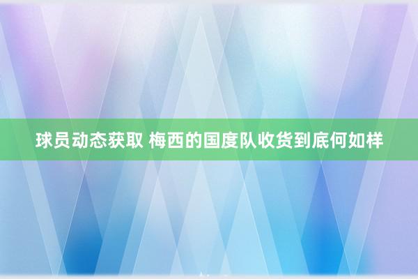 球员动态获取 梅西的国度队收货到底何如样