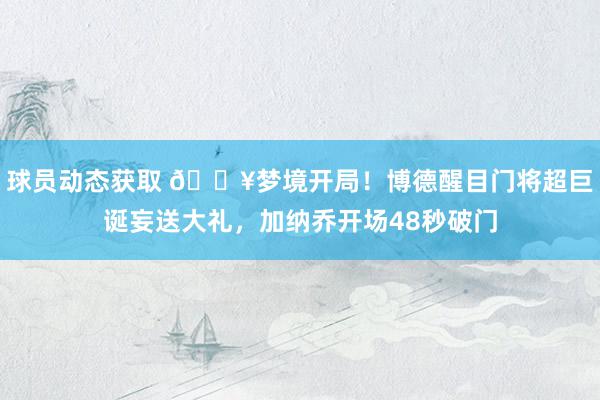 球员动态获取 🔥梦境开局！博德醒目门将超巨诞妄送大礼，加纳乔开场48秒破门