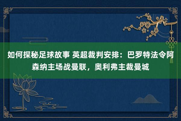 如何探秘足球故事 英超裁判安排：巴罗特法令阿森纳主场战曼联，奥利弗主裁曼城