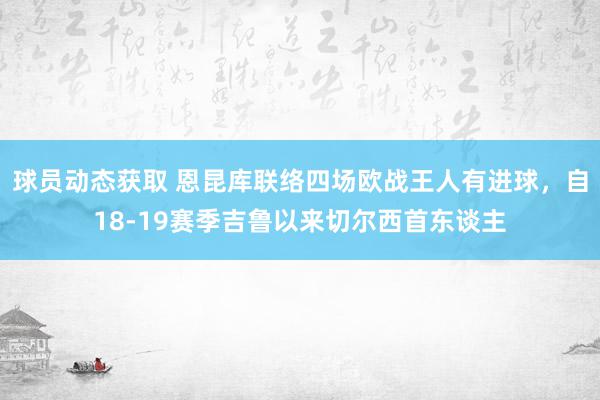 球员动态获取 恩昆库联络四场欧战王人有进球，自18-19赛季吉鲁以来切尔西首东谈主