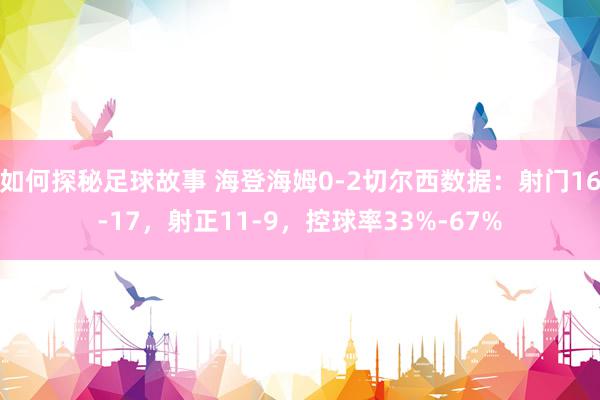 如何探秘足球故事 海登海姆0-2切尔西数据：射门16-17，射正11-9，控球率33%-67%